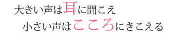 大きい声は耳に聞こえ小さい声はこころに聞こえる